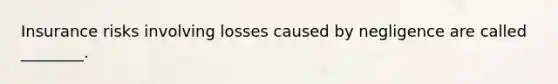 Insurance risks involving losses caused by negligence are called ________.