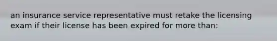 an insurance service representative must retake the licensing exam if their license has been expired for more than: