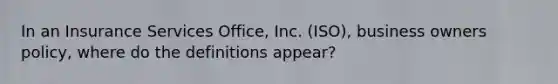 In an Insurance Services Office, Inc. (ISO), business owners policy, where do the definitions appear?