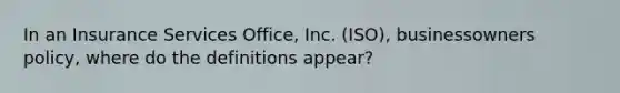 In an Insurance Services Office, Inc. (ISO), businessowners policy, where do the definitions appear?