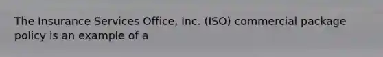 The Insurance Services Office, Inc. (ISO) commercial package policy is an example of a