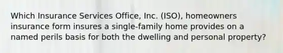 Which Insurance Services Office, Inc. (ISO), homeowners insurance form insures a single-family home provides on a named perils basis for both the dwelling and personal property?