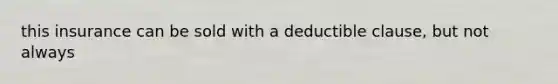 this insurance can be sold with a deductible clause, but not always