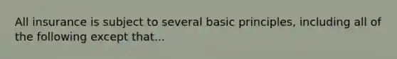 All insurance is subject to several basic principles, including all of the following except that...