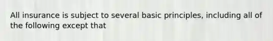 All insurance is subject to several basic principles, including all of the following except that