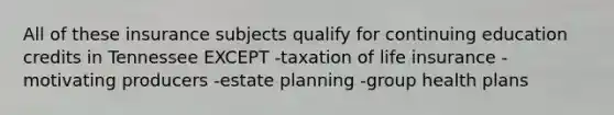 All of these insurance subjects qualify for continuing education credits in Tennessee EXCEPT -taxation of life insurance -motivating producers -estate planning -group health plans