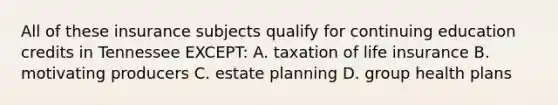 All of these insurance subjects qualify for continuing education credits in Tennessee EXCEPT: A. taxation of life insurance B. motivating producers C. estate planning D. group health plans