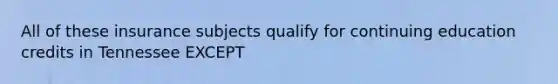 All of these insurance subjects qualify for continuing education credits in Tennessee EXCEPT