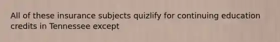 All of these insurance subjects quizlify for continuing education credits in Tennessee except