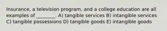 Insurance, a television program, and a college education are all examples of ________. A) tangible services B) intangible services C) tangible possessions D) tangible goods E) intangible goods