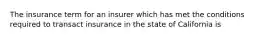 The insurance term for an insurer which has met the conditions required to transact insurance in the state of California is