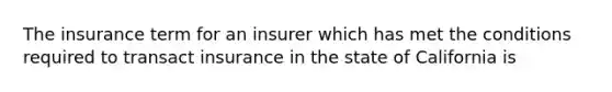 The insurance term for an insurer which has met the conditions required to transact insurance in the state of California is