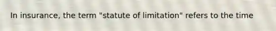 In insurance, the term "statute of limitation" refers to the time