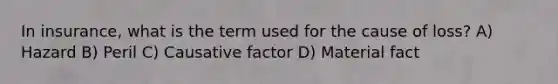 In insurance, what is the term used for the cause of loss? A) Hazard B) Peril C) Causative factor D) Material fact