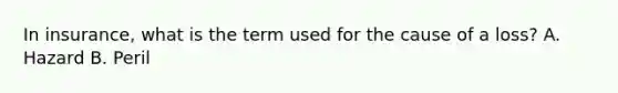 In insurance, what is the term used for the cause of a loss? A. Hazard B. Peril
