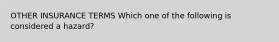 OTHER INSURANCE TERMS Which one of the following is considered a hazard?