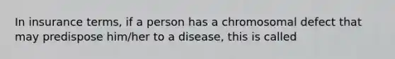 In insurance terms, if a person has a chromosomal defect that may predispose him/her to a disease, this is called