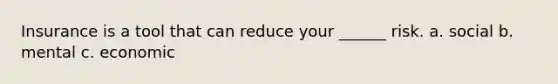 Insurance is a tool that can reduce your ______ risk. a. social b. mental c. economic