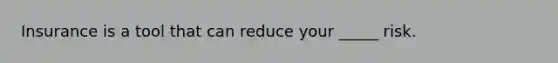 Insurance is a tool that can reduce your _____ risk.