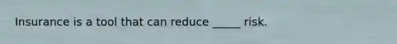 Insurance is a tool that can reduce _____ risk.