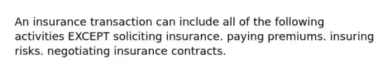 An insurance transaction can include all of the following activities EXCEPT soliciting insurance. paying premiums. insuring risks. negotiating insurance contracts.