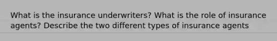 What is the insurance underwriters? What is the role of insurance agents? Describe the two different types of insurance agents