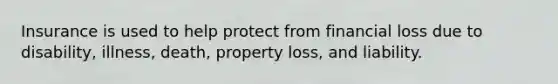 Insurance is used to help protect from financial loss due to disability, illness, death, property loss, and liability.