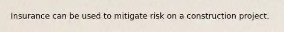 Insurance can be used to mitigate risk on a construction project.