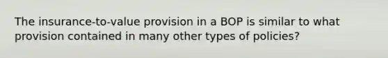 The insurance-to-value provision in a BOP is similar to what provision contained in many other types of policies?