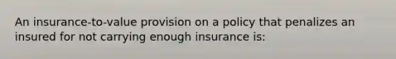 An insurance-to-value provision on a policy that penalizes an insured for not carrying enough insurance is: