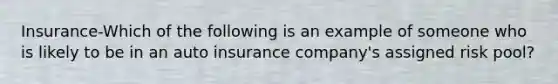 Insurance-Which of the following is an example of someone who is likely to be in an auto insurance company's assigned risk pool?