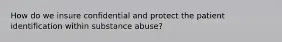 How do we insure confidential and protect the patient identification within substance abuse?