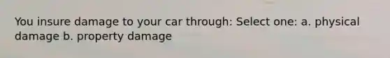 You insure damage to your car through: Select one: a. physical damage b. property damage