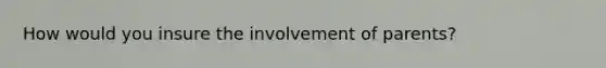 How would you insure the involvement of parents?