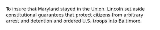 To insure that Maryland stayed in the Union, Lincoln set aside constitutional guarantees that protect citizens from arbitrary arrest and detention and ordered U.S. troops into Baltimore.