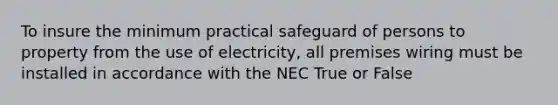 To insure the minimum practical safeguard of persons to property from the use of electricity, all premises wiring must be installed in accordance with the NEC True or False