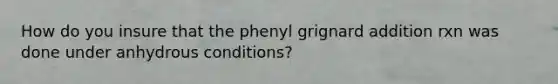 How do you insure that the phenyl grignard addition rxn was done under anhydrous conditions?