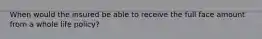 When would the insured be able to receive the full face amount from a whole life policy?
