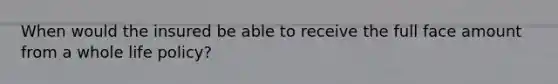When would the insured be able to receive the full face amount from a whole life policy?