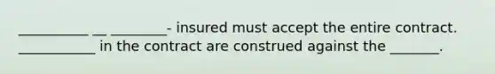 __________ __ ________- insured must accept the entire contract. ___________ in the contract are construed against the _______.