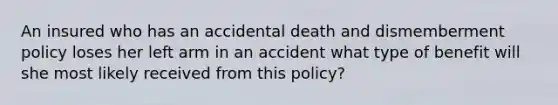 An insured who has an accidental death and dismemberment policy loses her left arm in an accident what type of benefit will she most likely received from this policy?