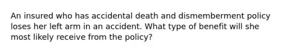 An insured who has accidental death and dismemberment policy loses her left arm in an accident. What type of benefit will she most likely receive from the policy?