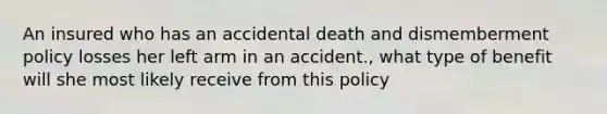 An insured who has an accidental death and dismemberment policy losses her left arm in an accident., what type of benefit will she most likely receive from this policy