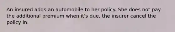 An insured adds an automobile to her policy. She does not pay the additional premium when it's due, the insurer cancel the policy in: