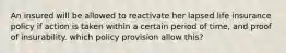 An insured will be allowed to reactivate her lapsed life insurance policy if action is taken within a certain period of time, and proof of insurability. which policy provision allow this?