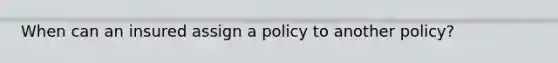 When can an insured assign a policy to another policy?