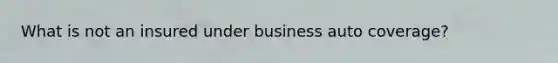 What is not an insured under business auto coverage?