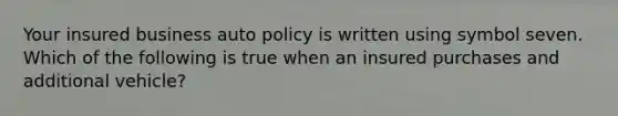 Your insured business auto policy is written using symbol seven. Which of the following is true when an insured purchases and additional vehicle?