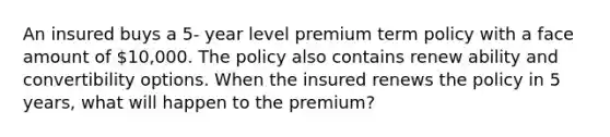 An insured buys a 5- year level premium term policy with a face amount of 10,000. The policy also contains renew ability and convertibility options. When the insured renews the policy in 5 years, what will happen to the premium?