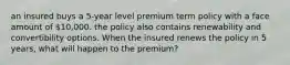 an insured buys a 5-year level premium term policy with a face amount of 10,000. the policy also contains renewability and convertibility options. When the insured renews the policy in 5 years, what will happen to the premium?